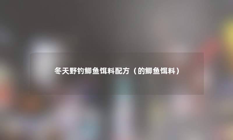 冬天野钓鲫鱼饵料配方（的鲫鱼饵料）