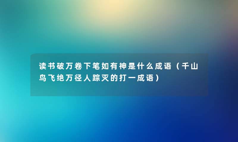 读书破万卷下笔如有神是什么成语（千山鸟飞绝万径人踪灭的打一成语）