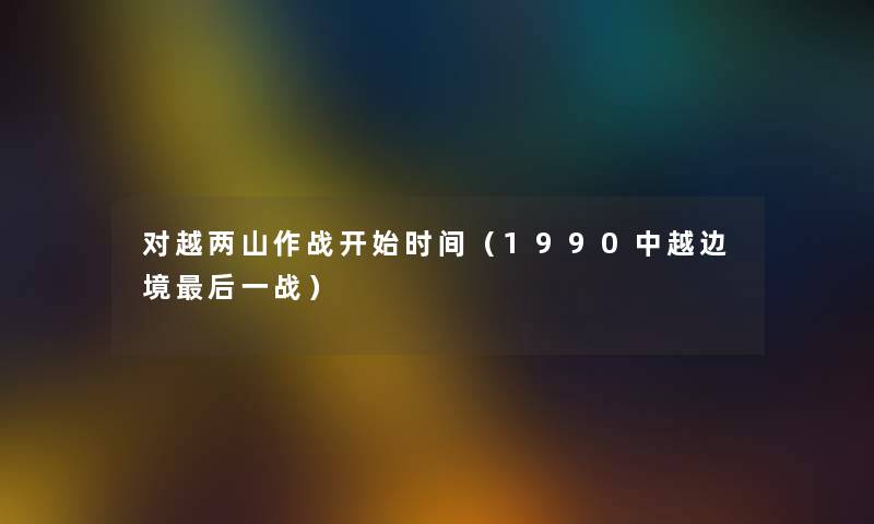 对越两山作战开始时间（1990中越边境后一战）