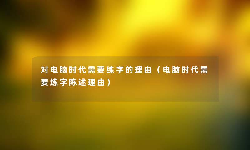 对电脑时代需要练字的理由（电脑时代需要练字陈述理由）