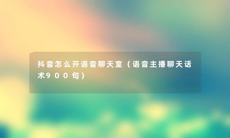 抖音怎么开语音聊天室（语音主播聊天话术900句）