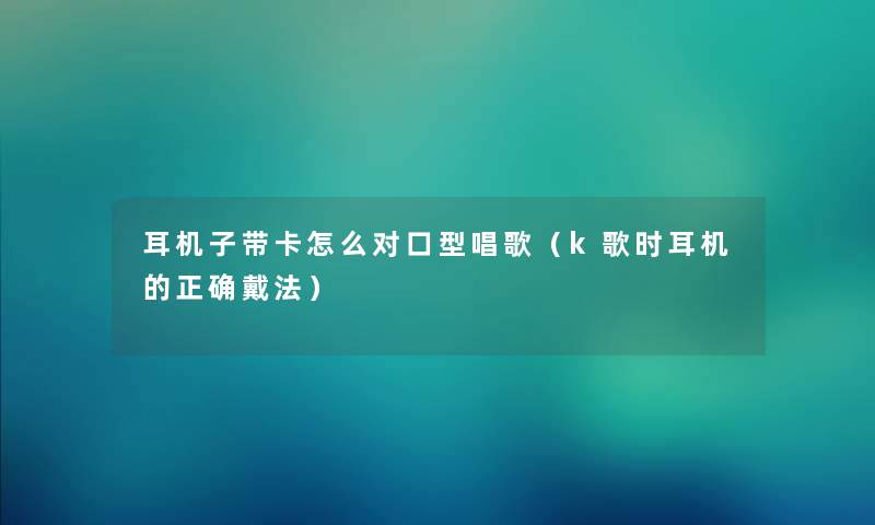 耳机子带卡怎么对口型唱歌（k歌时耳机的正确戴法）