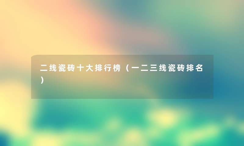 二线瓷砖一些整理榜（一二三线瓷砖推荐）