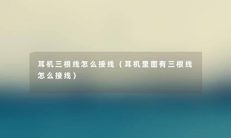 耳机三根线怎么接线（耳机里面有三根线怎么接线）