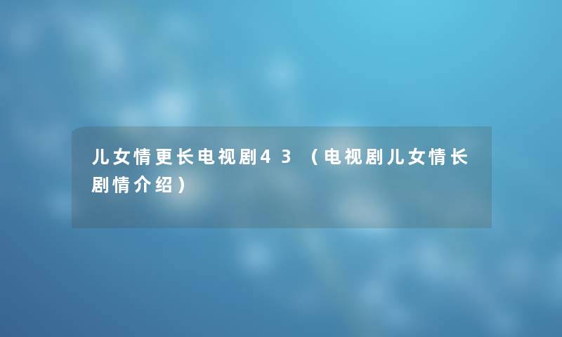 儿女情更长电视剧43（电视剧儿女情长剧情介绍）