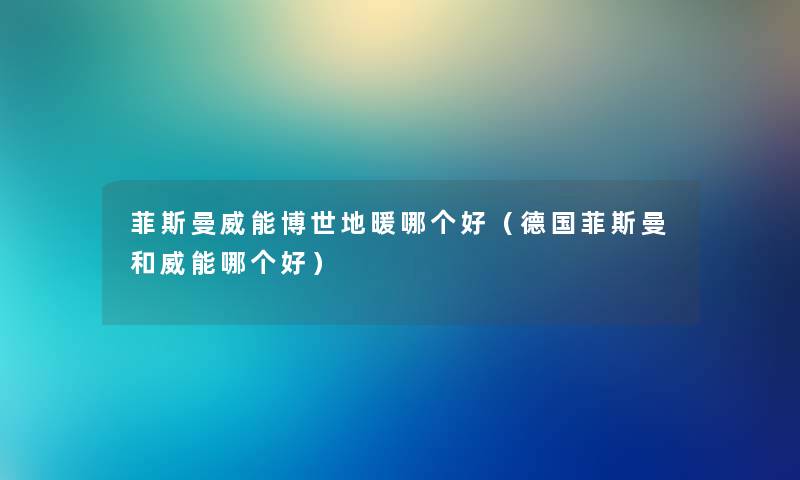 菲斯曼威能博世地暖哪个好（德国菲斯曼和威能哪个好）