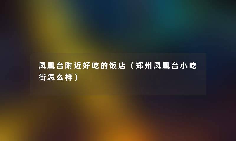 凤凰台附近好吃的饭店（郑州凤凰台小吃街怎么样）