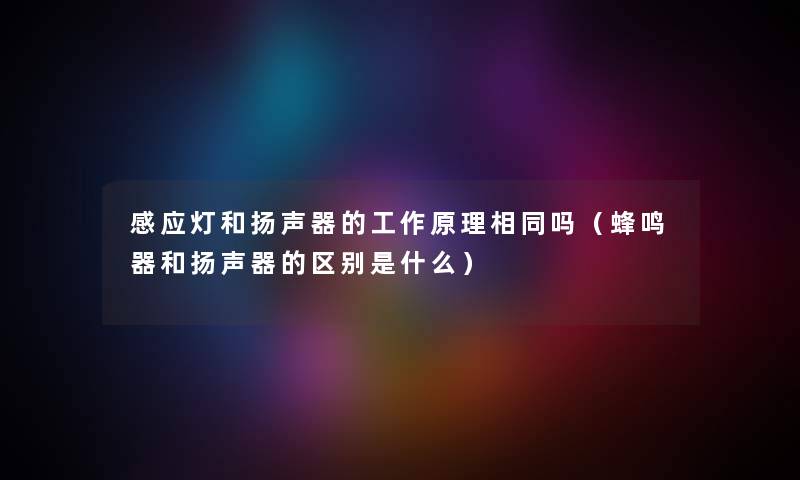 感应灯和扬声器的工作原理相同吗（蜂鸣器和扬声器的区别是什么）