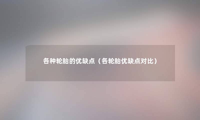 各种轮胎的优缺点（各轮胎优缺点对比）