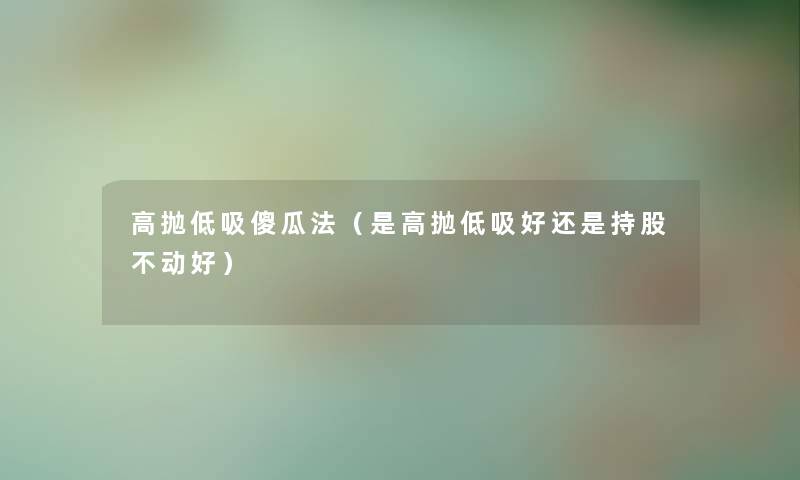 高抛低吸傻瓜法（是高抛低吸好还是持股不动好）