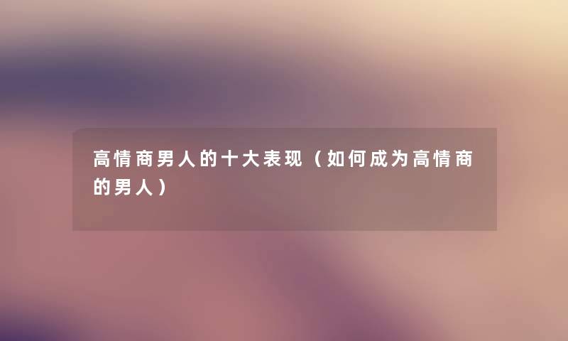 高情商男人的一些表现（如何成为高情商的男人）