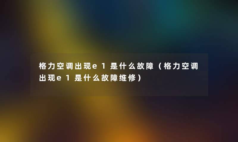 格力空调出现e1是什么故障（格力空调出现e1是什么故障维修）