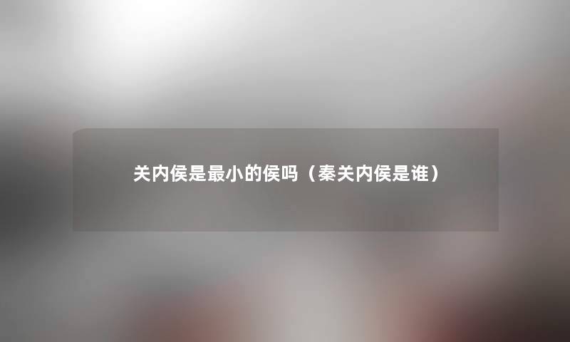 关内侯是小的侯吗（秦关内侯是谁）