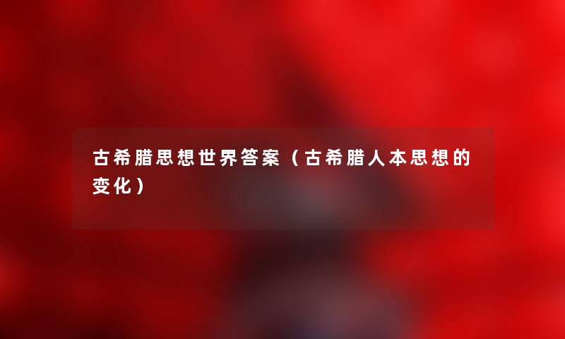 古希腊思想世界答案（古希腊人本思想的变化）