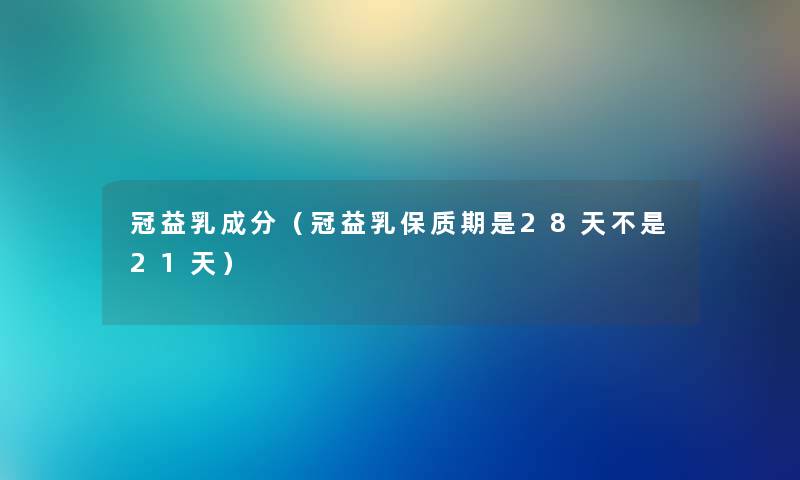 冠益乳成分（冠益乳保质期是28天不是21天）