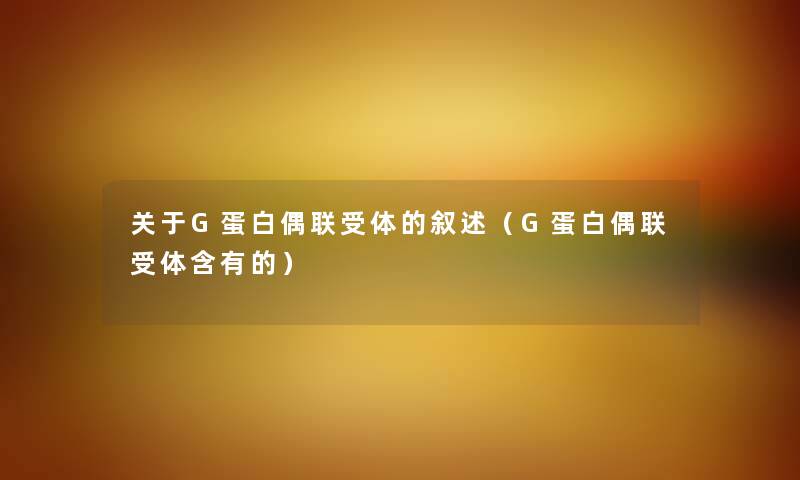 关于G蛋白偶联受体的叙述（G蛋白偶联受体含有的）