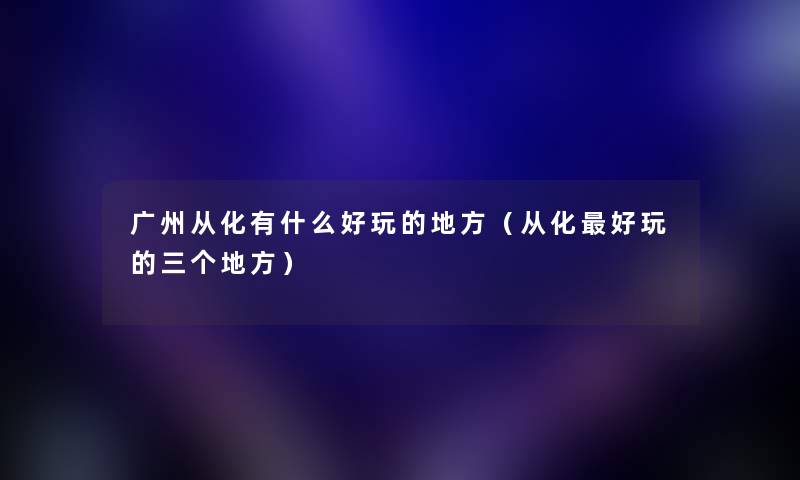 广州从化有什么好玩的地方（从化好玩的三个地方）