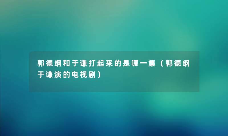 郭德纲和于谦打起来的是哪一集（郭德纲于谦演的电视剧）