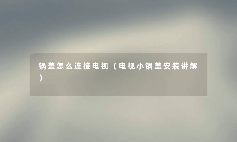 锅盖怎么连接电视（电视小锅盖安装讲解）