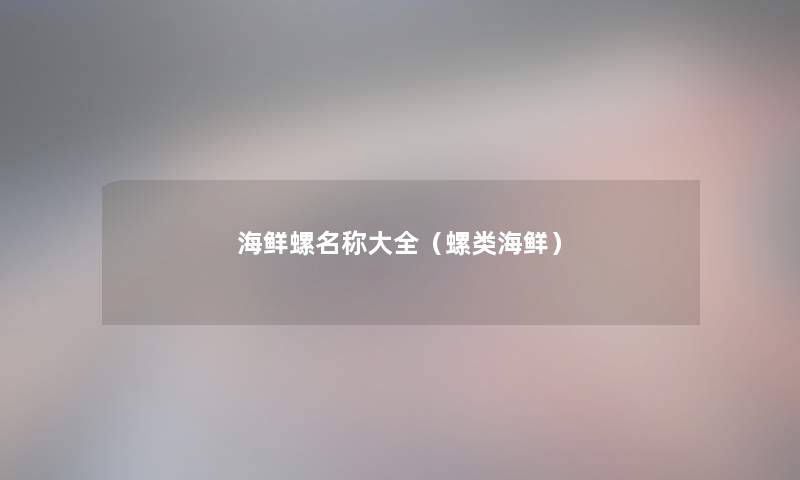 海鲜螺名称大全（螺类海鲜）