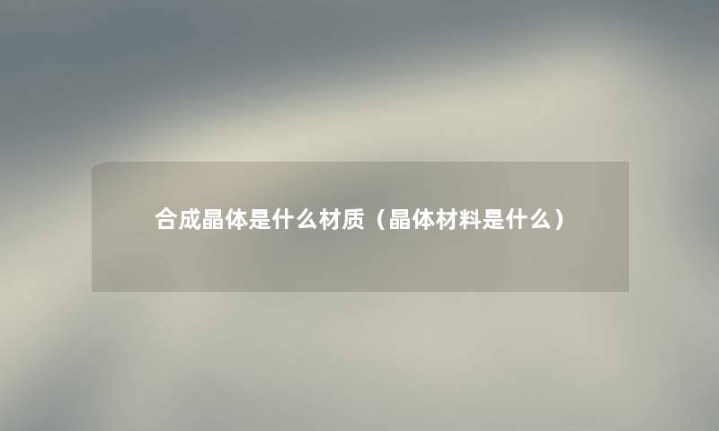 合成晶体是什么材质（晶体材料是什么）