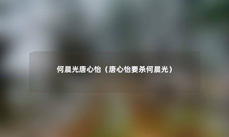 何晨光唐心怡（唐心怡要杀何晨光）