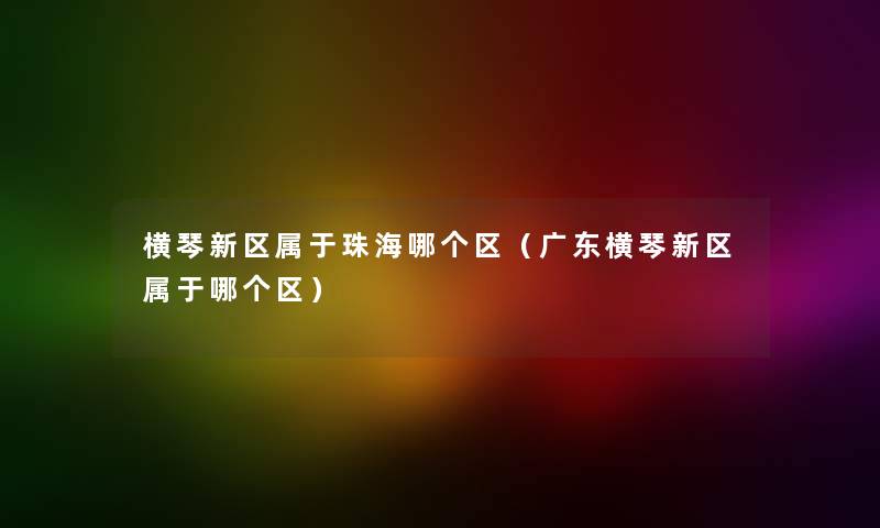 横琴新区属于珠海哪个区（广东横琴新区属于哪个区）