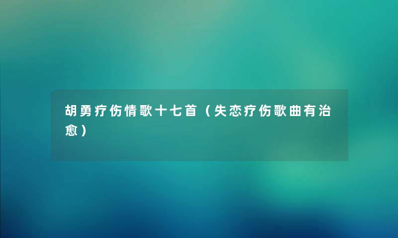 胡勇疗伤情歌十七首（失恋疗伤歌曲有治愈）