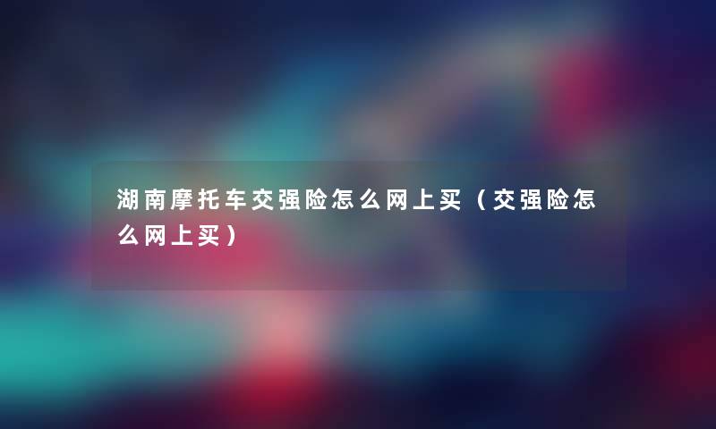 湖南摩托车交强险怎么网上买（交强险怎么网上买）