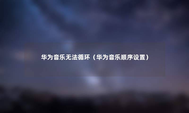 华为音乐无法循环（华为音乐顺序设置）