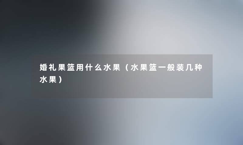 婚礼果篮用什么水果（水果篮一般装几种水果）