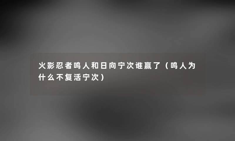 火影忍者鸣人和日向宁次谁赢了（鸣人为什么不复活宁次）