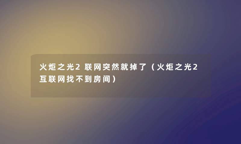 火炬之光2联网突然就掉了（火炬之光2互联网找不到房间）