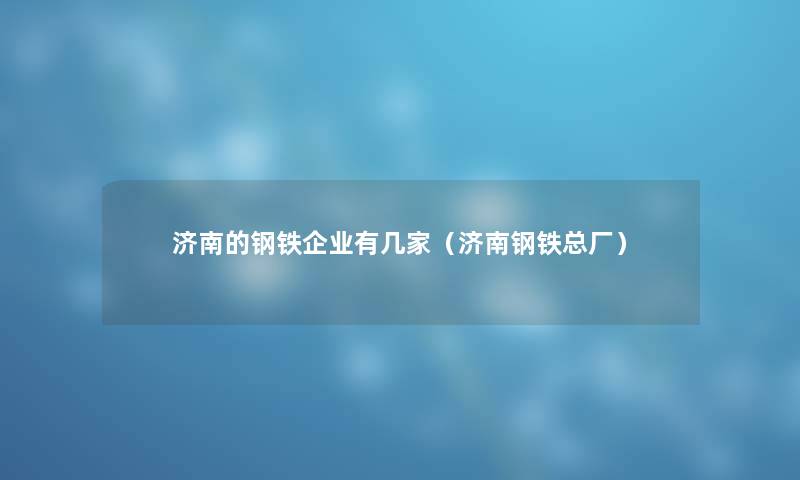 济南的钢铁企业有几家（济南钢铁总厂）