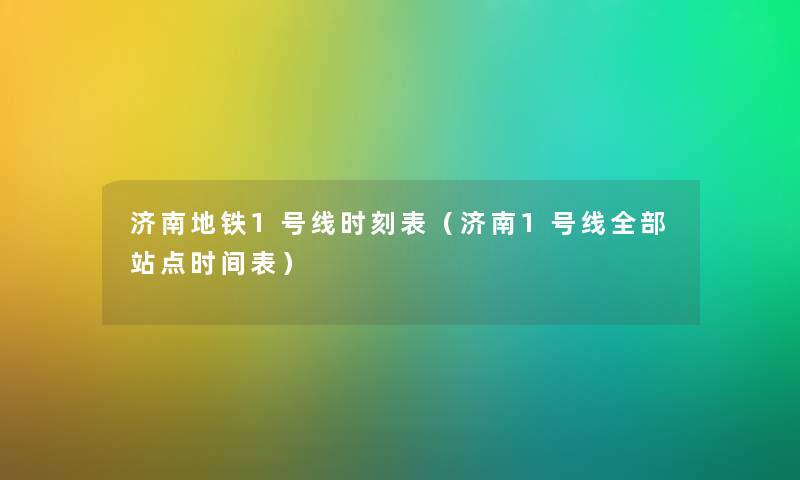 济南地铁1号线时刻表（济南1号线整理的站点时间表）