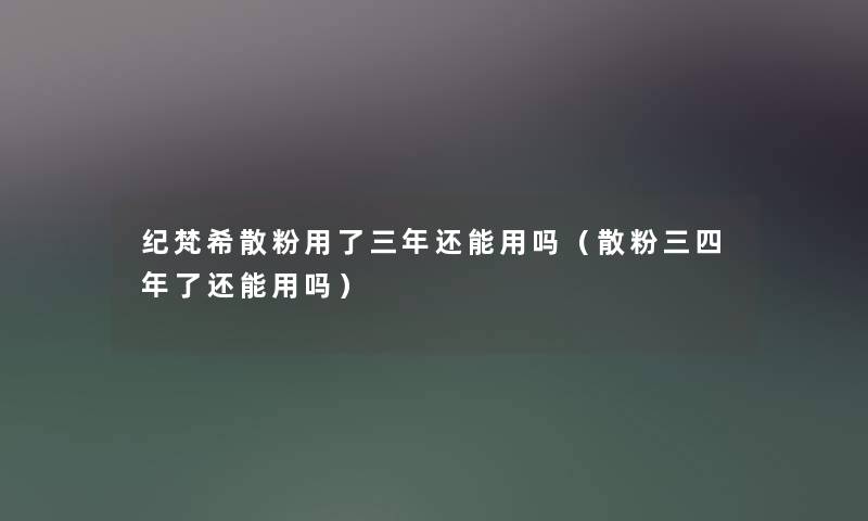 纪梵希散粉用了三年还能用吗（散粉三四年了还能用吗）