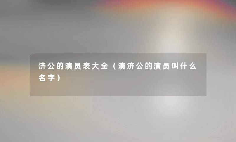 济公的演员表大全（演济公的演员叫什么名字）