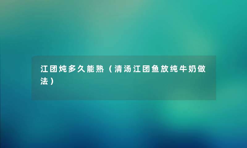 江团炖多久能熟（清汤江团鱼放纯牛奶做法）