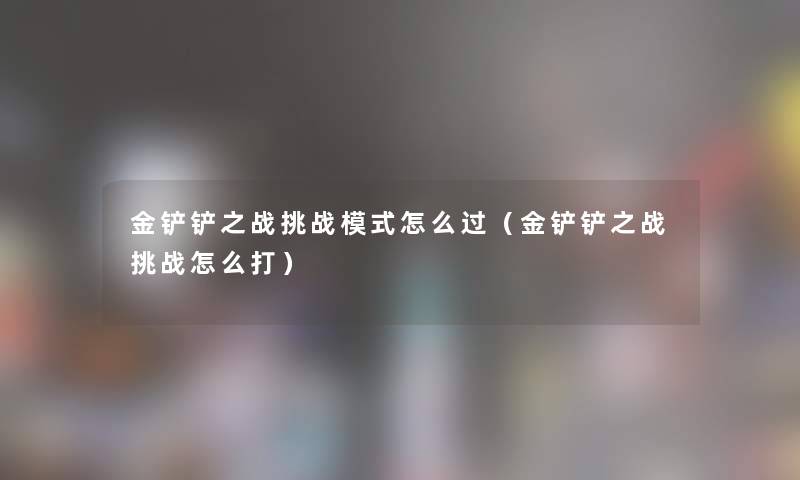 金铲铲之战挑战模式怎么过（金铲铲之战挑战怎么打）