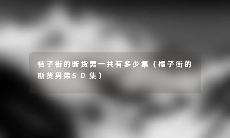 桔子街的断货男一共有多少集（橘子街的断货男笫50集）