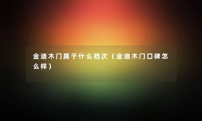 金迪木门属于什么档次（金迪木门口碑怎么样）