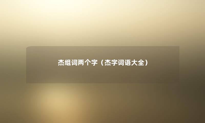 杰组词两个字（杰字词语大全）