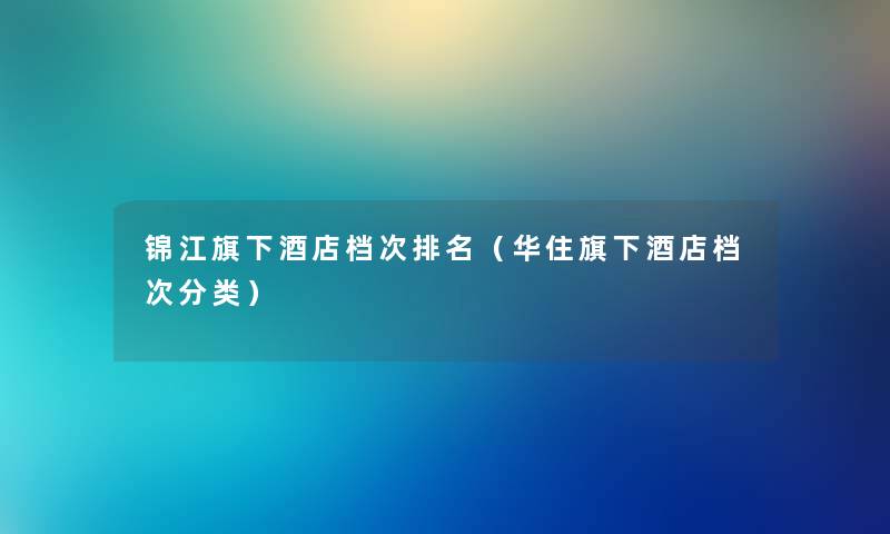 锦江旗下酒店档次推荐（华住旗下酒店档次分类）