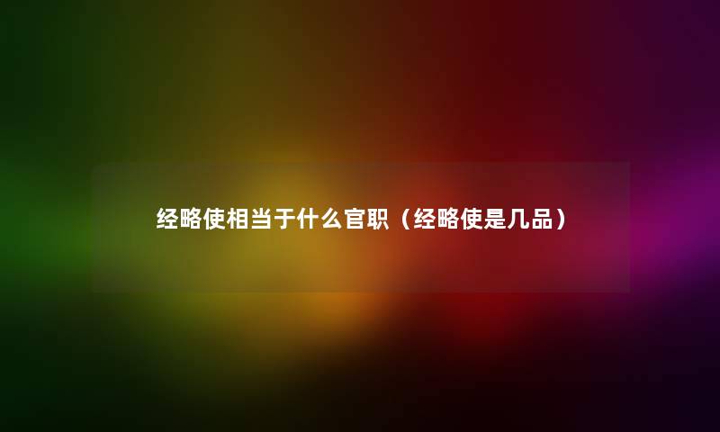 经略使相当于什么官职（经略使是几品）