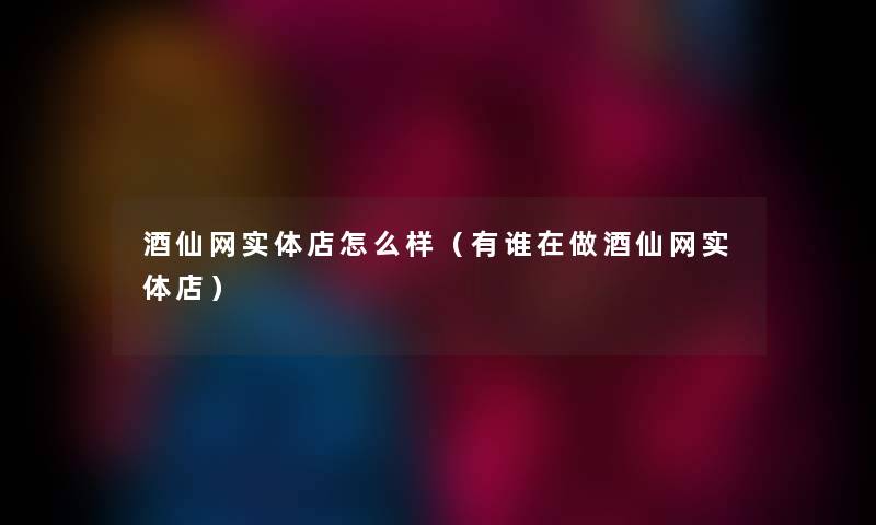 酒仙网实体店怎么样（有谁在做酒仙网实体店）