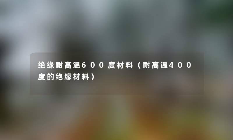 绝缘耐高温600度材料（耐高温400度的绝缘材料）