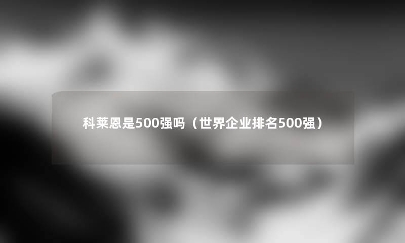 科莱恩是500强吗（世界企业推荐500强）