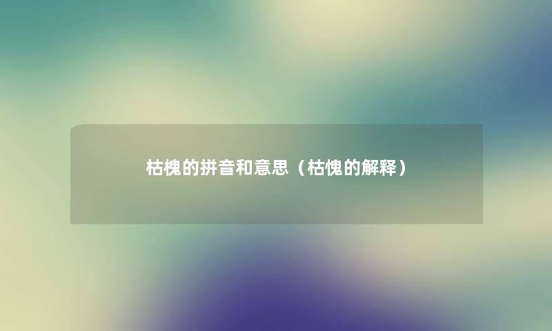 枯槐的拼音和意思（枯愧的解释）