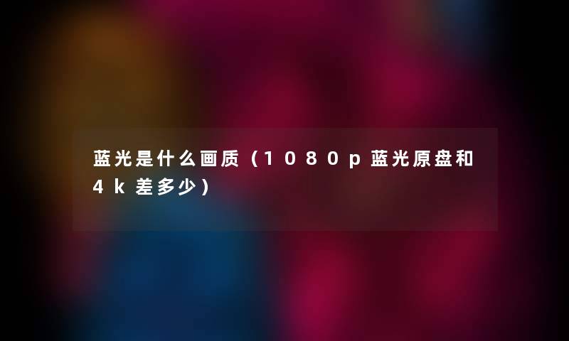 蓝光是什么画质（1080p蓝光原盘和4k差多少）