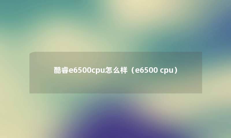 酷睿e6500cpu怎么样（e6500 cpu）